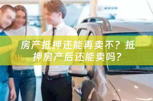  房产抵押还能再卖不？抵押房产后还能卖吗？