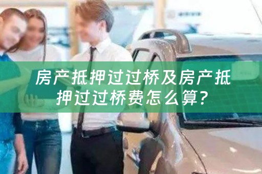  房产抵押过过桥及房产抵押过过桥费怎么算？