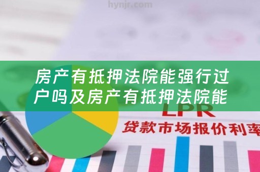  房产有抵押法院能强行过户吗及房产有抵押法院能强行过户吗怎么办