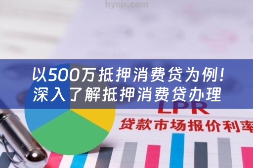 以500万抵押消费贷为例！深入了解抵押消费贷办理全流程