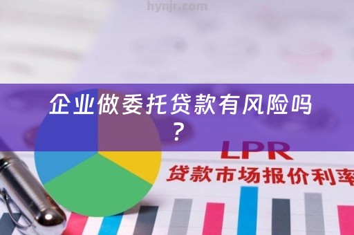  企业做委托贷款有风险吗？