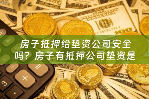  房子抵押给垫资公司安全吗？房子有抵押公司垫资是什么意思？