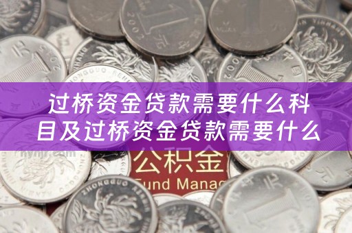  过桥资金贷款需要什么科目及过桥资金贷款需要什么科目的详细解析