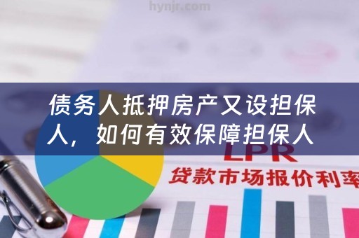  债务人抵押房产又设担保人，如何有效保障担保人权益？