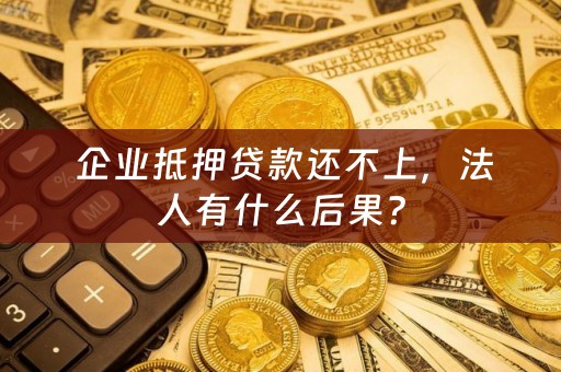  企业抵押贷款还不上，法人有什么后果？