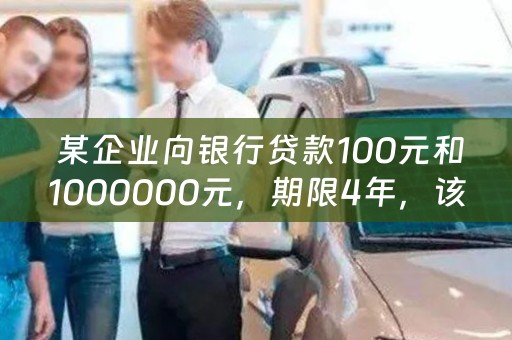  某企业向银行贷款100元和1000000元，期限4年，该如何选择？