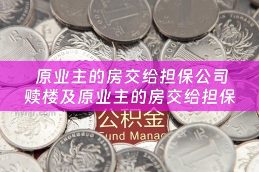  原业主的房交给担保公司赎楼及原业主的房交给担保公司赎楼合法吗