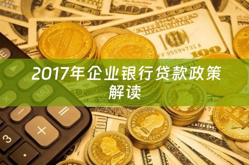  2017年企业银行贷款政策解读