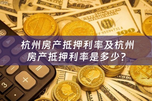  杭州房产抵押利率及杭州房产抵押利率是多少？