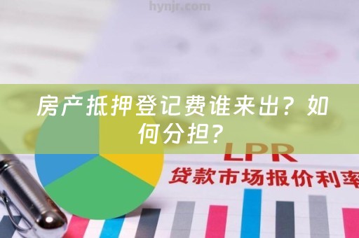  房产抵押登记费谁来出？如何分担？