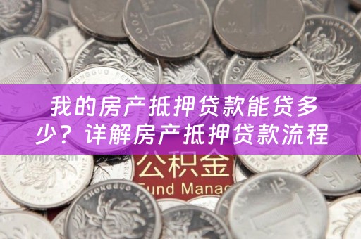  我的房产抵押贷款能贷多少？详解房产抵押贷款流程及注意事项