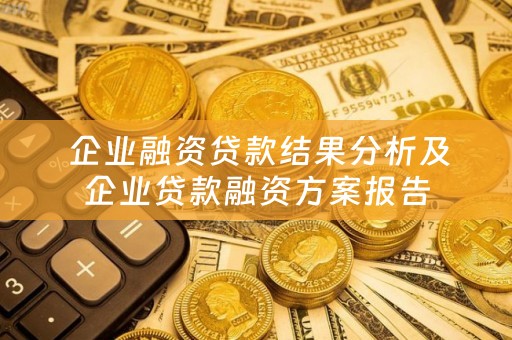  企业融资贷款结果分析及企业贷款融资方案报告