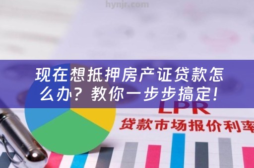  现在想抵押房产证贷款怎么办？教你一步步搞定！