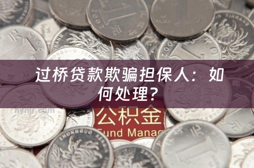  过桥贷款欺骗担保人：如何处理？