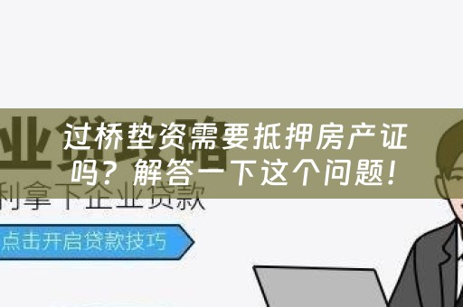  过桥垫资需要抵押房产证吗？解答一下这个问题！