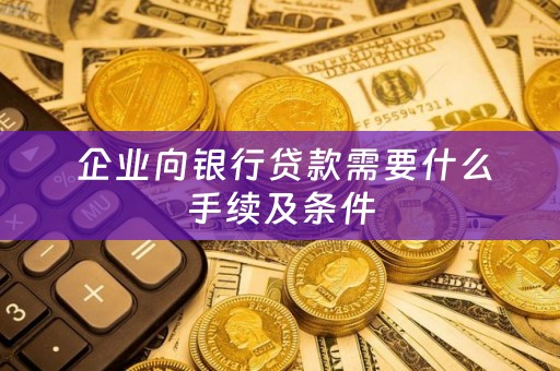  企业向银行贷款需要什么手续及条件