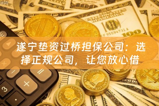  遂宁垫资过桥担保公司：选择正规公司，让您放心借款