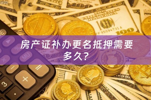  房产证补办更名抵押需要多久？