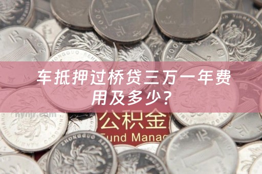  车抵押过桥贷三万一年费用及多少？