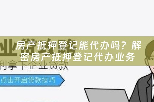  房产抵押登记能代办吗？解密房产抵押登记代办业务