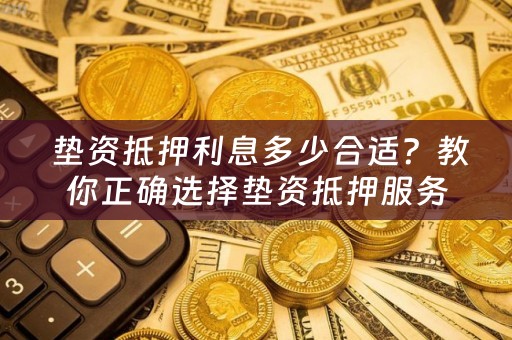  垫资抵押利息多少合适？教你正确选择垫资抵押服务