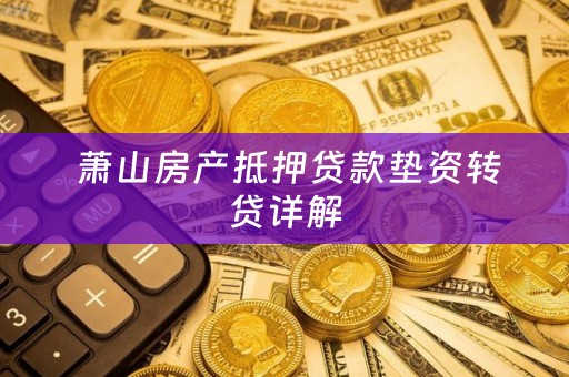  萧山房产抵押贷款垫资转贷详解