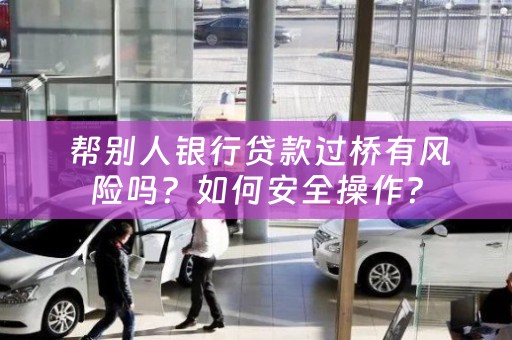  帮别人银行贷款过桥有风险吗？如何安全操作？