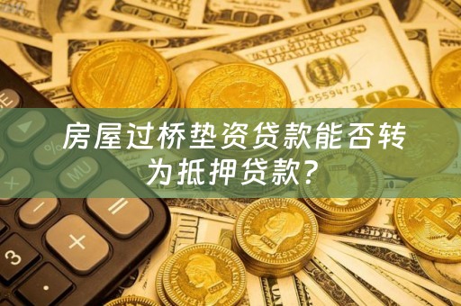  房屋过桥垫资贷款能否转为抵押贷款？