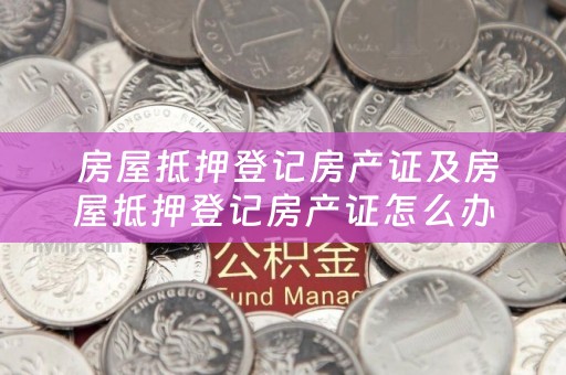  房屋抵押登记房产证及房屋抵押登记房产证怎么办理？