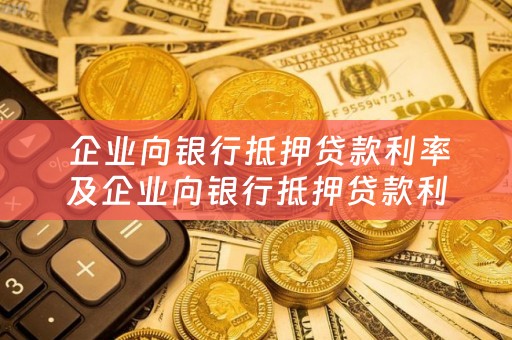  企业向银行抵押贷款利率及企业向银行抵押贷款利率是多少