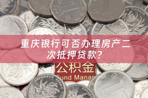  重庆银行可否办理房产二次抵押贷款？