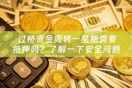  过桥资金周转一星期需要抵押吗？了解一下安全问题