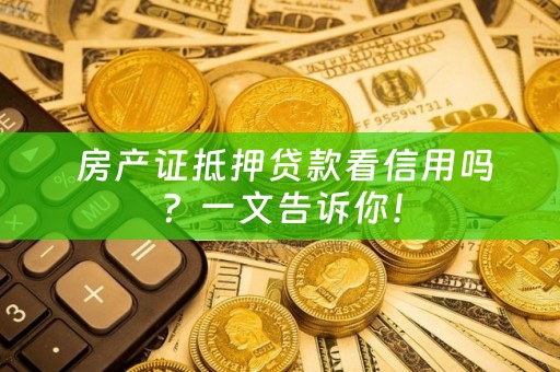  房产证抵押贷款看信用吗？一文告诉你！