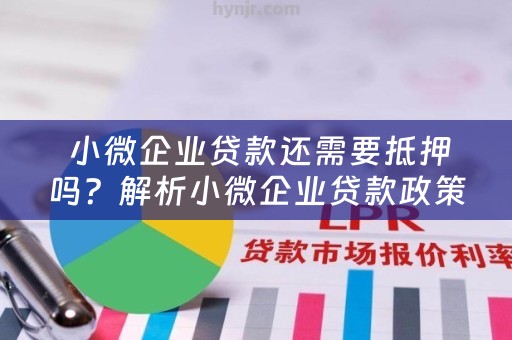  小微企业贷款还需要抵押吗？解析小微企业贷款政策及现状
