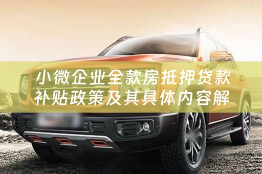  小微企业全款房抵押贷款补贴政策及其具体内容解析