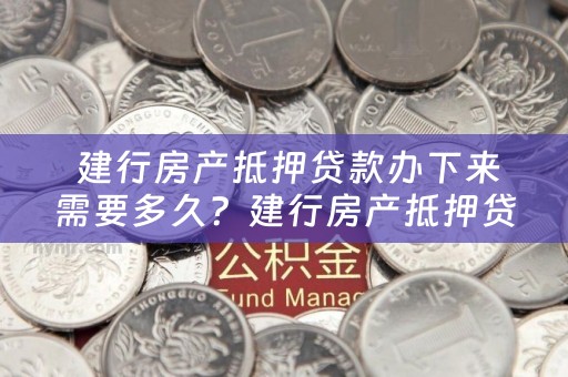  建行房产抵押贷款办下来需要多久？建行房产抵押贷款办下来需要多久放款？