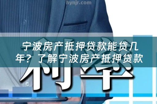  宁波房产抵押贷款能贷几年？了解宁波房产抵押贷款年限及相关知识