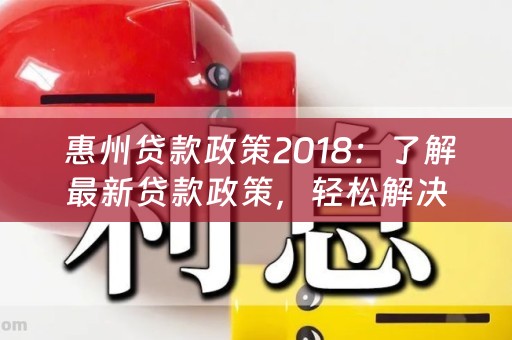  惠州贷款政策2018：了解最新贷款政策，轻松解决资金问题