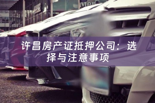  许昌房产证抵押公司：选择与注意事项