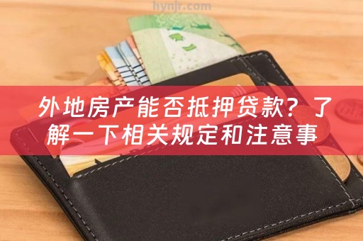  外地房产能否抵押贷款？了解一下相关规定和注意事项