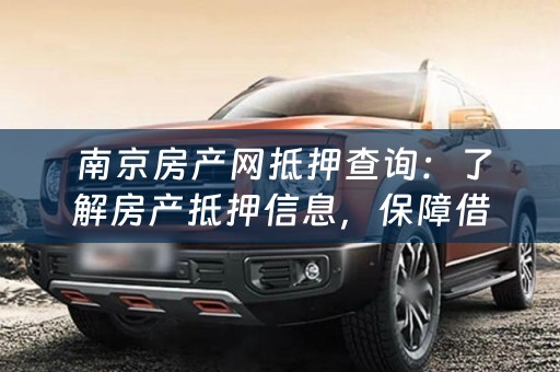  南京房产网抵押查询：了解房产抵押信息，保障借款安全