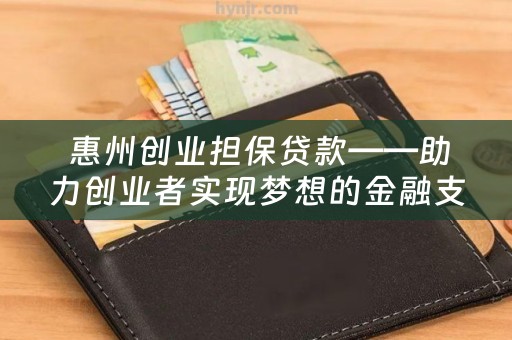  惠州创业担保贷款——助力创业者实现梦想的金融支持