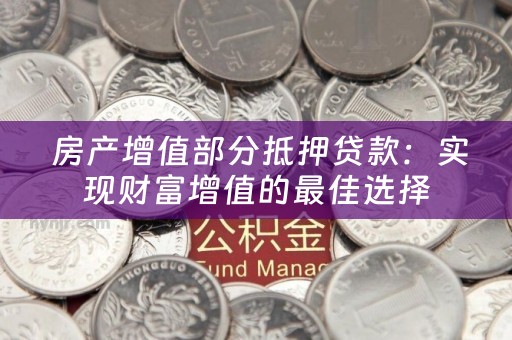  房产增值部分抵押贷款：实现财富增值的最佳选择