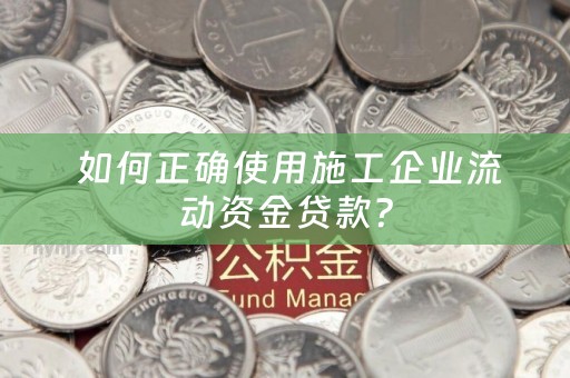  如何正确使用施工企业流动资金贷款？