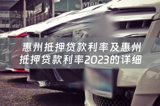  惠州抵押贷款利率及惠州抵押贷款利率2023的详细解读