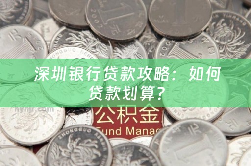  深圳银行贷款攻略：如何贷款划算？