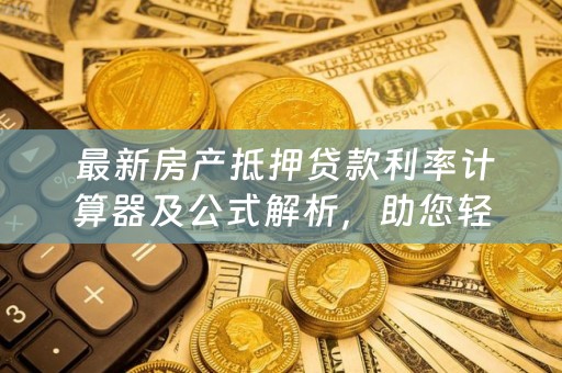  最新房产抵押贷款利率计算器及公式解析，助您轻松理财