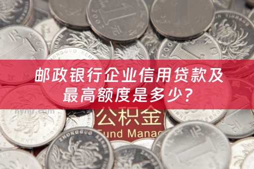  邮政银行企业信用贷款及最高额度是多少？