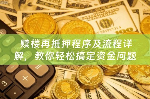  赎楼再抵押程序及流程详解，教你轻松搞定资金问题