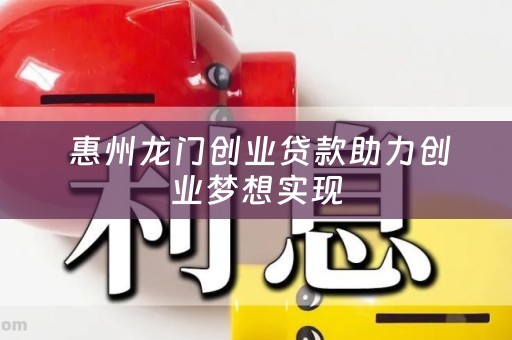  惠州龙门创业贷款助力创业梦想实现